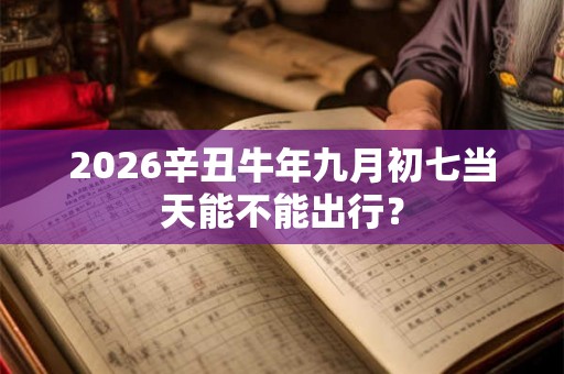 2026辛丑牛年九月初七当天能不能出行？