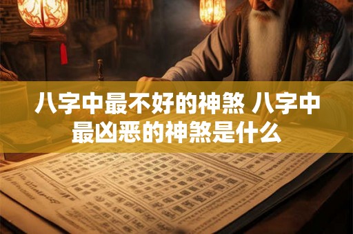八字中最不好的神煞 八字中最凶恶的神煞是什么
