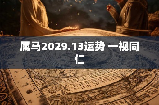 属马2029.13运势 一视同仁