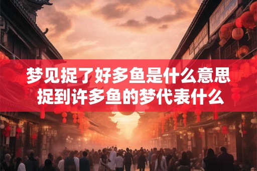 梦见捉了好多鱼是什么意思 捉到许多鱼的梦代表什么