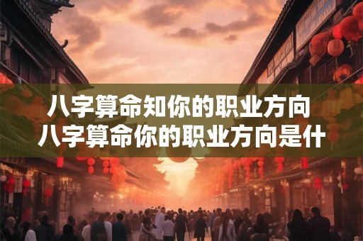 八字算命知你的职业方向 八字算命你的职业方向是什么