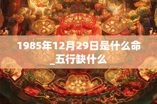 1985年12月29日是什么命_五行缺什么
