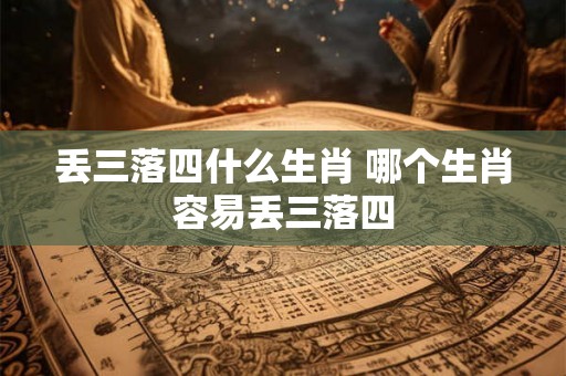 丢三落四什么生肖 哪个生肖容易丢三落四