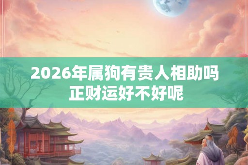 2026年属狗有贵人相助吗 正财运好不好呢
