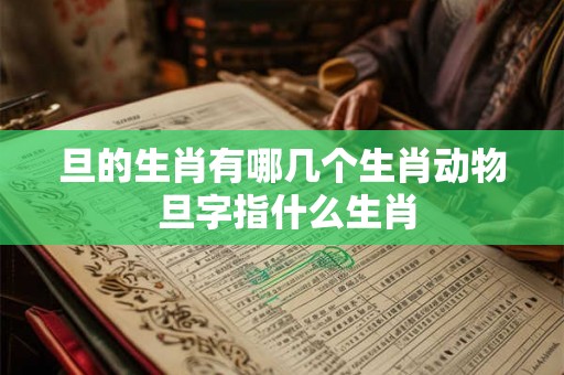 旦的生肖有哪几个生肖动物 旦字指什么生肖 旦的生肖有哪几个生肖动物 旦字指什么生肖