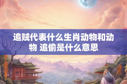 追贼代表什么生肖动物和动物 追偷是什么意思