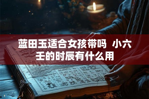 蓝田玉适合女孩带吗  小六壬的时辰有什么用