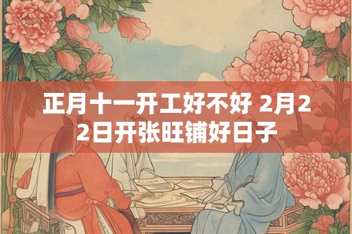正月十一开工好不好 2月22日开张旺铺好日子