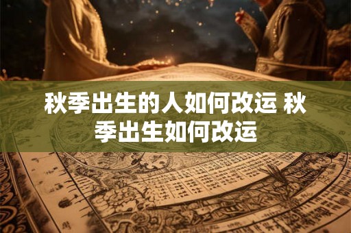 秋季出生的人如何改运 秋季出生如何改运