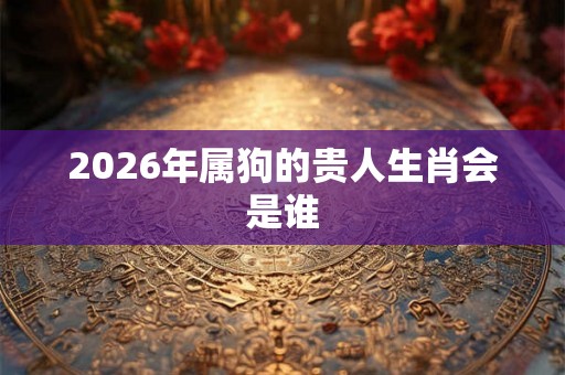 2026年属狗的贵人生肖会是谁