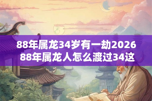 88年属龙34岁有一劫2026 88年属龙人怎么渡过34这坎