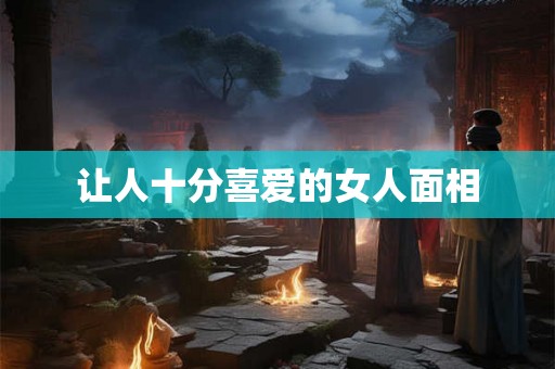 让人十分喜爱的女人面相 让人十分喜爱的女人面相