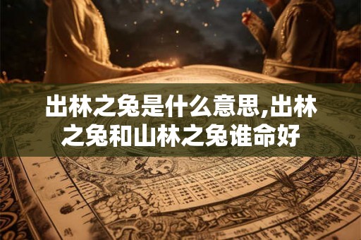 出林之兔是什么意思,出林之兔和山林之兔谁命好 出林之兔是什么意思,出林之兔和山林之兔谁命好
