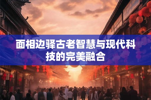 面相边驿古老智慧与现代科技的完美融合 面相边驿古老智慧与现代科技的完美融合
