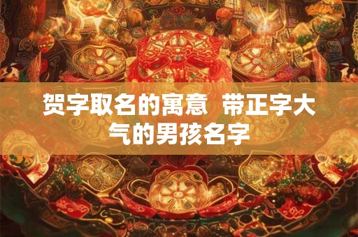 贺字取名的寓意  带正字大气的男孩名字