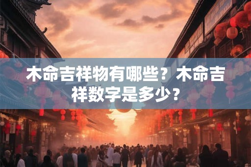木命吉祥物有哪些?木命吉祥数字是多少? 木命吉祥物有哪些?木命吉祥数字是多少?