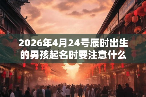 2026年4月24号辰时出生的男孩起名时要注意什么 2026年4月24号辰时出生的男孩起名时要注意什么