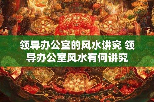 领导办公室的风水讲究 领导办公室风水有何讲究