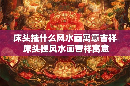 床头挂什么风水画寓意吉祥 床头挂风水画吉祥寓意
