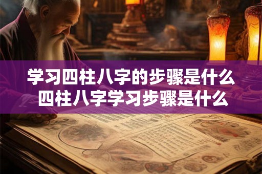 学习四柱八字的步骤是什么 四柱八字学习步骤是什么