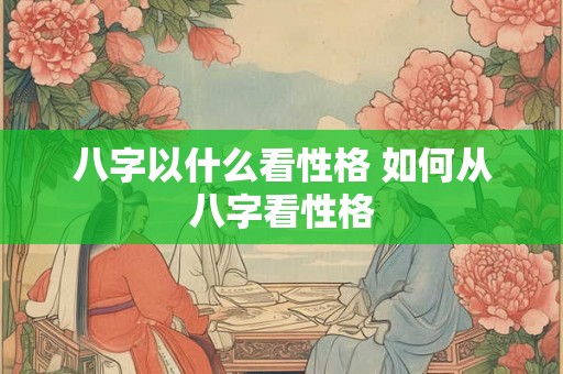 八字以什么看性格 如何从八字看性格