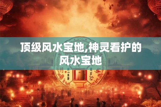 顶级风水宝地,神灵看护的风水宝地 顶级风水宝地,神灵看护的风水宝地