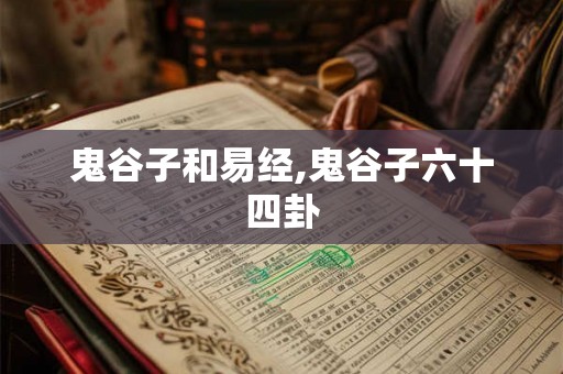 鬼谷子和易经,鬼谷子六十四卦 鬼谷子和易经,鬼谷子六十四卦