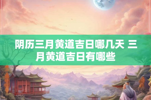 阴历三月黄道吉日哪几天 三月黄道吉日有哪些