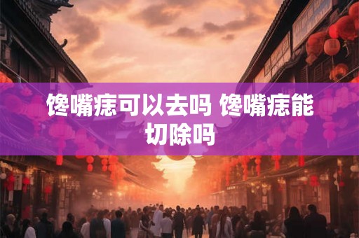 馋嘴痣可以去吗 馋嘴痣能切除吗