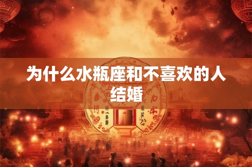 为什么水瓶座和不喜欢的人结婚