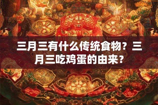 三月三有什么传统食物?三月三吃鸡蛋的由来? 三月三有什么传统食物?三月三吃鸡蛋的由来?