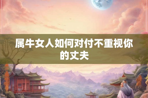 属牛女人如何对付不重视你的丈夫