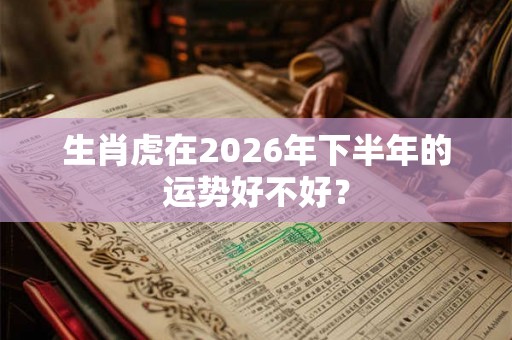 生肖虎在2026年下半年的运势好不好？