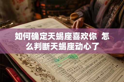 如何确定天蝎座喜欢你  怎么判断天蝎座动心了