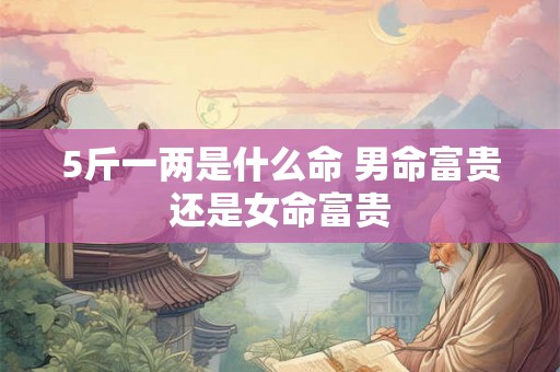 5斤一两是什么命 男命富贵还是女命富贵