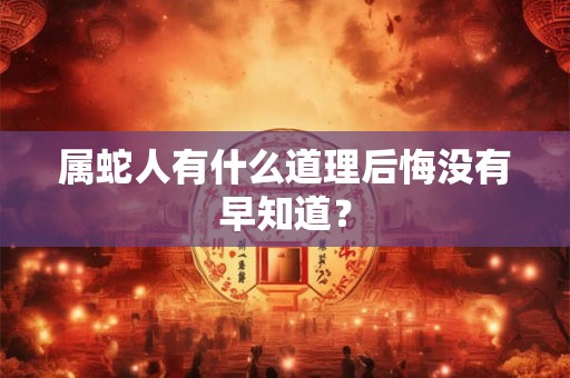 属蛇人有什么道理后悔没有早知道？