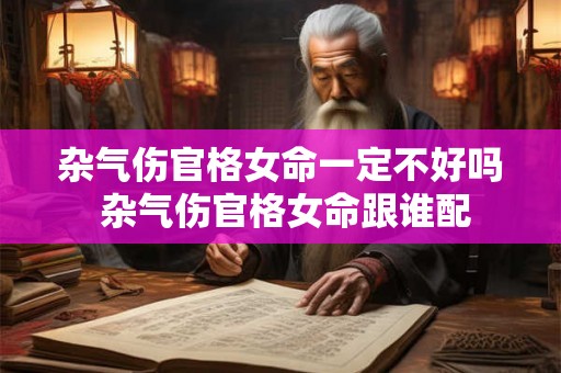 杂气伤官格女命一定不好吗 杂气伤官格女命跟谁配