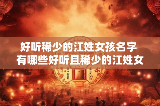 好听稀少的江姓女孩名字 有哪些好听且稀少的江姓女孩名字