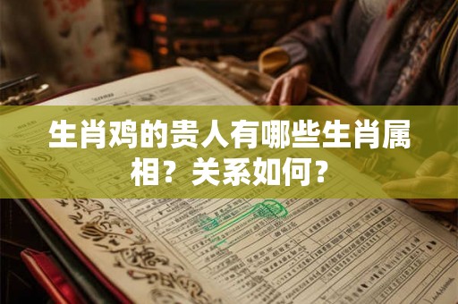 生肖鸡的贵人有哪些生肖属相?关系如何? 生肖鸡的贵人有哪些生肖属相?关系如何?