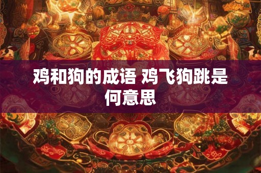鸡和狗的成语 鸡飞狗跳是何意思