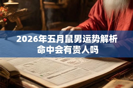 2026年五月鼠男运势解析 命中会有贵人吗