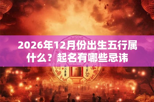 2026年12月份出生五行属什么？起名有哪些忌讳