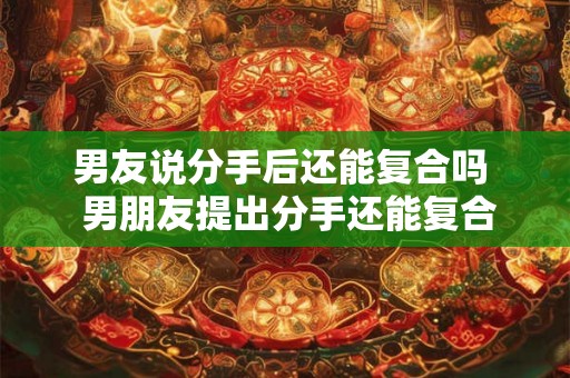 男友说分手后还能复合吗  男朋友提出分手还能复合吗