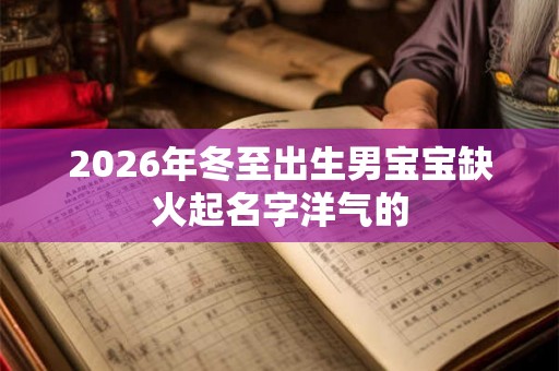 2026年冬至出生男宝宝缺火起名字洋气的 2026年冬至出生男宝宝缺火起名字洋气的