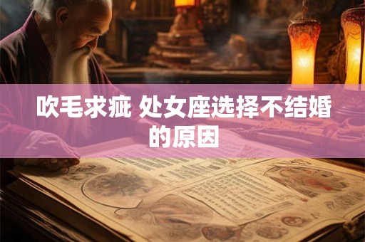 吹毛求疵 处女座选择不结婚的原因 吹毛求疵 处女座选择不结婚的原因