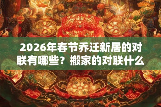 2026年春节乔迁新居的对联有哪些？搬家的对联什么时候贴？