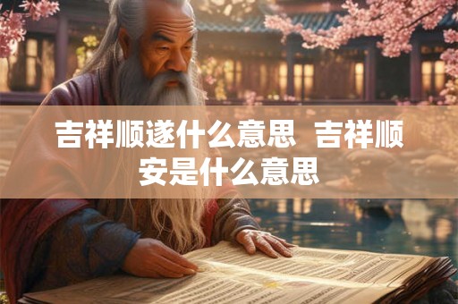 吉祥顺遂什么意思  吉祥顺安是什么意思