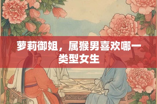 萝莉御姐，属猴男喜欢哪一类型女生