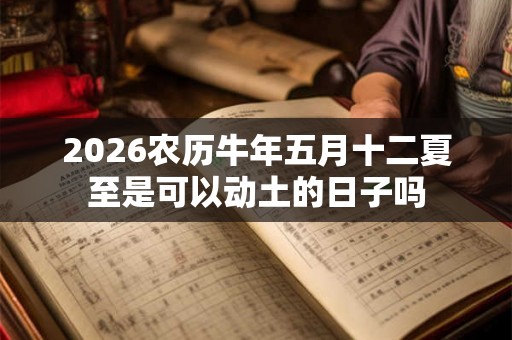 2026农历牛年五月十二夏至是可以动土的日子吗