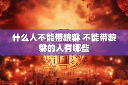 什么人不能带貔貅 不能带貔貅的人有哪些